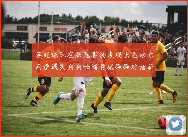 英超球队在欧冠赛场表现出色切尔西遭遇失利利物浦曼城强强对话获胜
