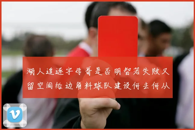 湖人追逐字母哥是否明智若失败又留空间给边角料球队建设何去何从