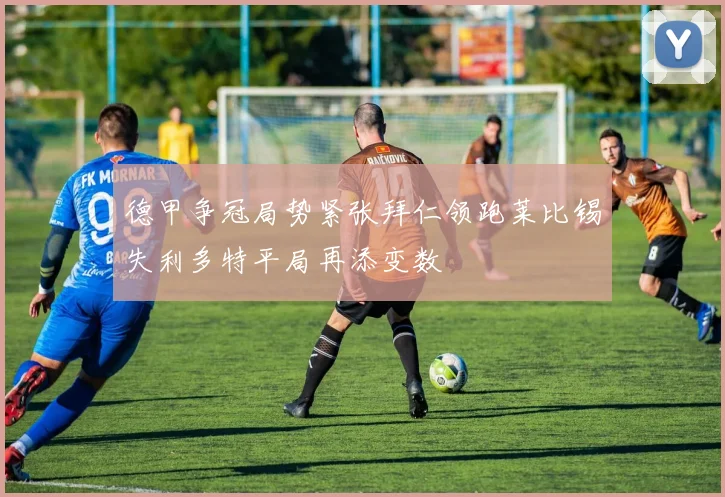 德甲争冠局势紧张拜仁领跑莱比锡失利多特平局再添变数