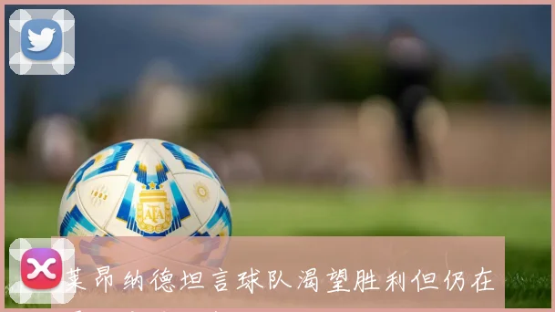 莱昂纳德坦言球队渴望胜利但仍在寻找赢球的契机