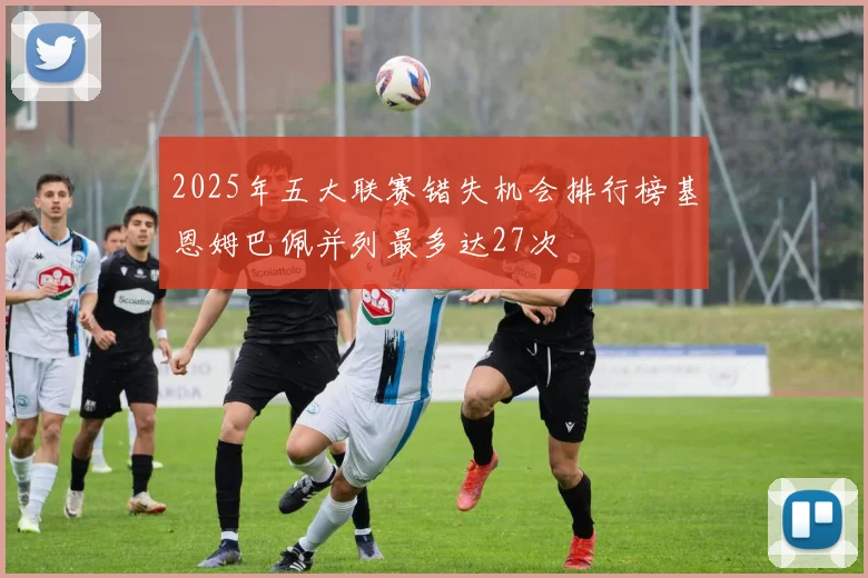 2025年五大联赛错失机会排行榜基恩姆巴佩并列最多达27次