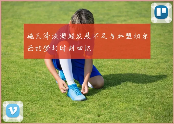 施瓦泽谈澳超发展不足与加盟切尔西的梦幻时刻回忆