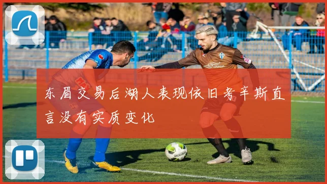 东眉交易后湖人表现依旧考辛斯直言没有实质变化