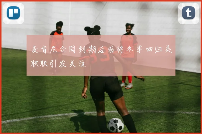 麦肯尼合同到期后或将冬季回归美职联引发关注