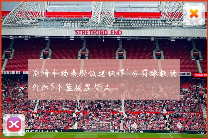 周琦半场表现低迷仅得1分罚球救场外加5个篮板显努力