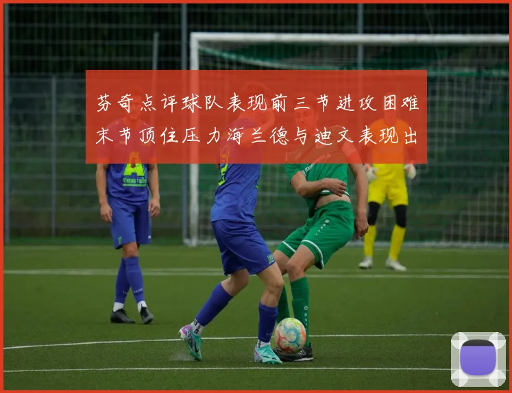 芬奇点评球队表现前三节进攻困难末节顶住压力海兰德与迪文表现出色