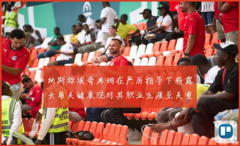 纳斯称埃奇库姆在严厉指导下崭露头角关键表现对其职业生涯至关重要