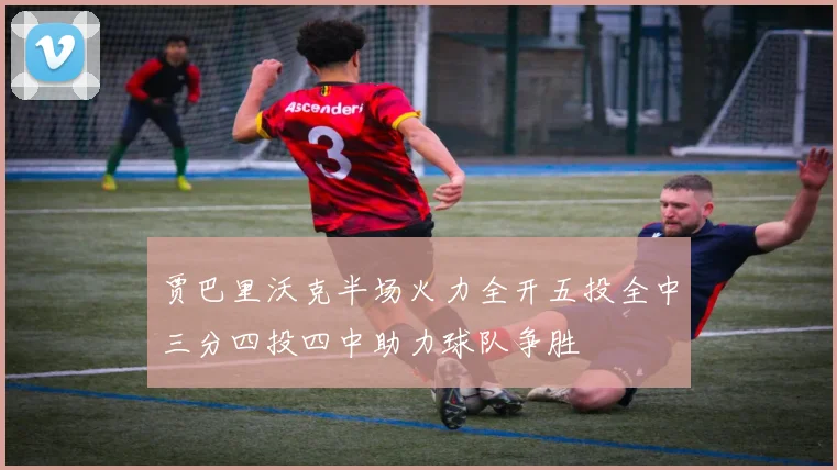 贾巴里沃克半场火力全开五投全中三分四投四中助力球队争胜