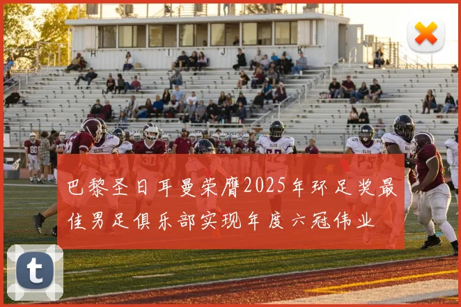 巴黎圣日耳曼荣膺2025年环足奖最佳男足俱乐部实现年度六冠伟业