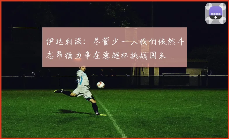 伊达利诺：尽管少一人我们依然斗志昂扬力争在意超杯挑战国米