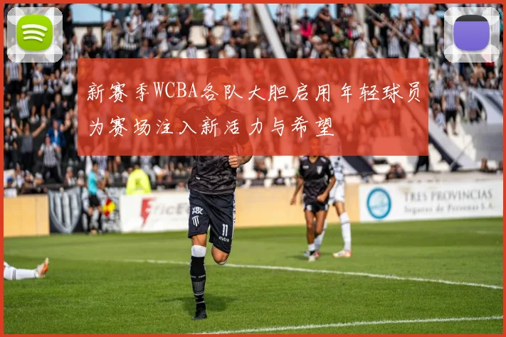 新赛季WCBA各队大胆启用年轻球员为赛场注入新活力与希望