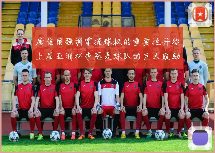 唐佳丽强调掌握球权的重要性并称上届亚洲杯夺冠是球队的巨大鼓励