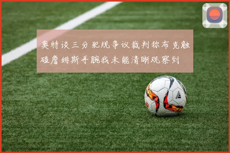 奥特谈三分犯规争议裁判称布克触碰詹姆斯手腕我未能清晰观察到