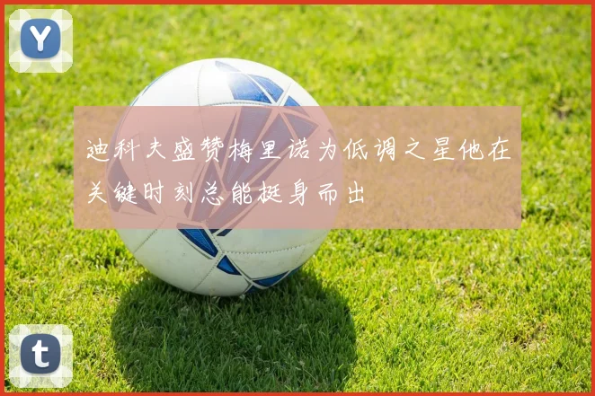 迪科夫盛赞梅里诺为低调之星他在关键时刻总能挺身而出