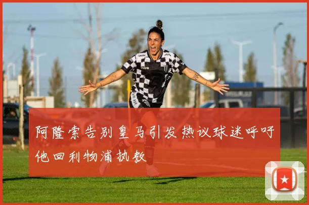 阿隆索告别皇马引发热议球迷呼吁他回利物浦执教