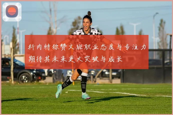 科内特称赞文班职业态度与专注力期待其未来更大突破与成长
