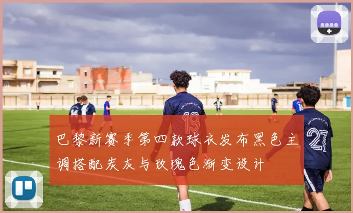 巴黎新赛季第四款球衣发布黑色主调搭配炭灰与玫瑰色渐变设计