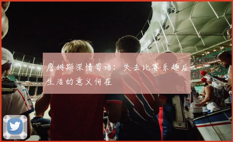 詹姆斯深情寄语：失去比赛乐趣后生活的意义何在