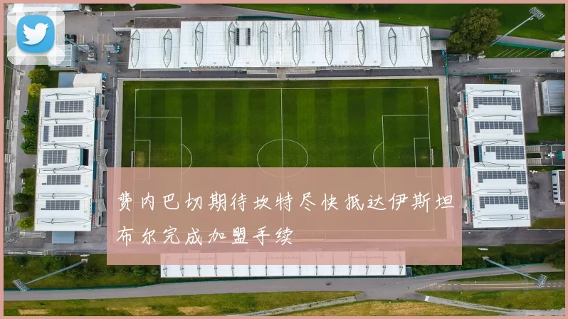 费内巴切期待坎特尽快抵达伊斯坦布尔完成加盟手续