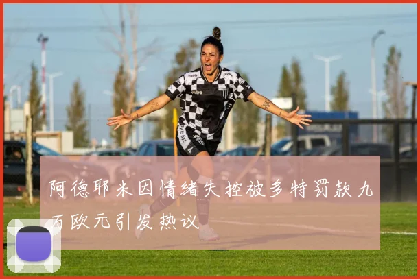 阿德耶米因情绪失控被多特罚款九万欧元引发热议