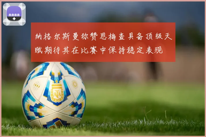 纳格尔斯曼称赞恩梅查具备顶级天赋期待其在比赛中保持稳定表现