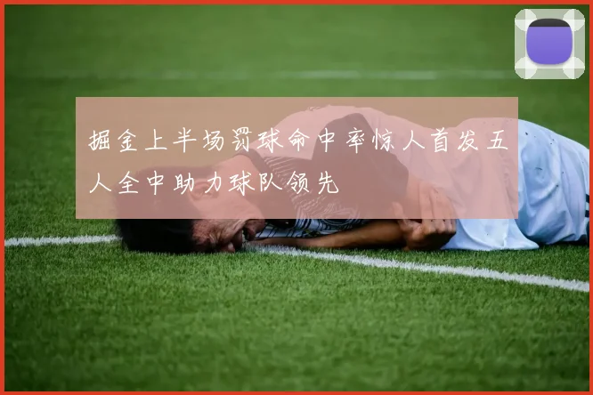掘金上半场罚球命中率惊人首发五人全中助力球队领先