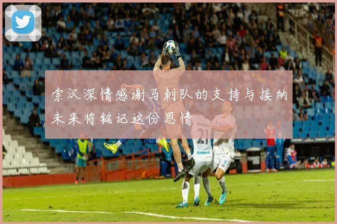 索汉深情感谢马刺队的支持与接纳未来将铭记这份恩情
