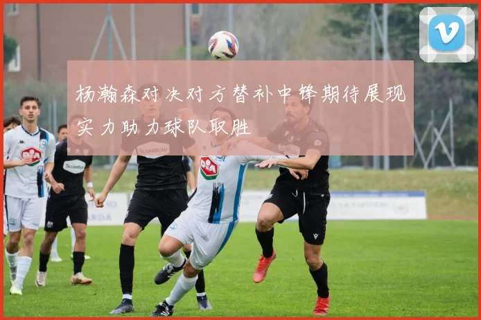 杨瀚森对决对方替补中锋期待展现实力助力球队取胜