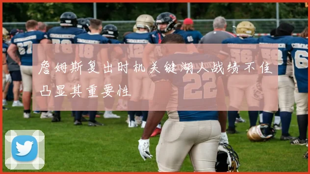 詹姆斯复出时机关键湖人战绩不佳凸显其重要性