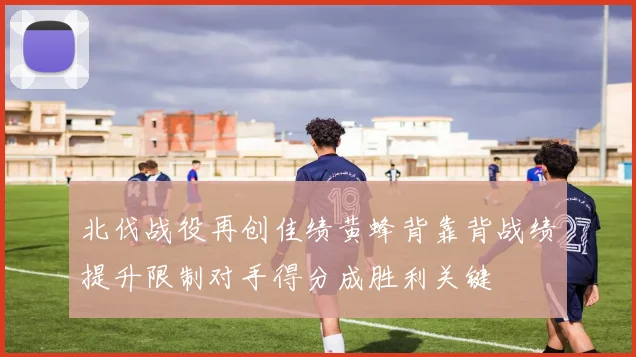 北伐战役再创佳绩黄蜂背靠背战绩提升限制对手得分成胜利关键