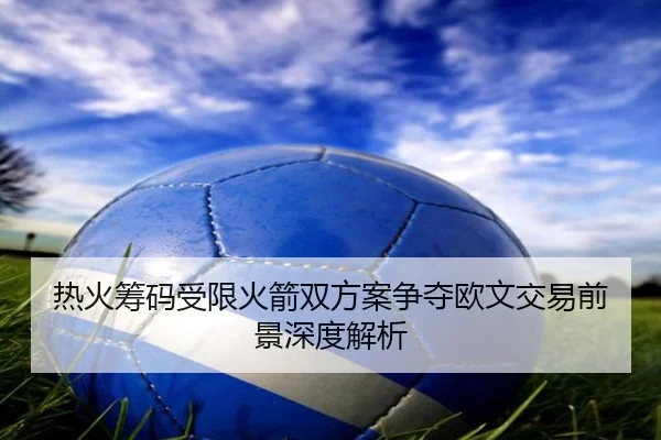热火筹码受限火箭双方案争夺欧文交易前景深度解析 | leyu.com